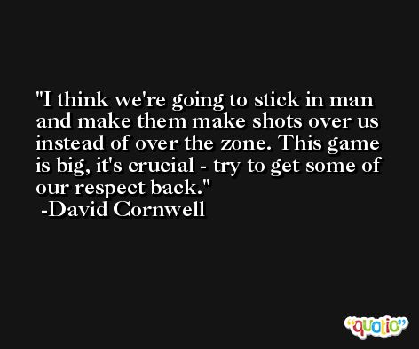 I think we're going to stick in man and make them make shots over us instead of over the zone. This game is big, it's crucial - try to get some of our respect back. -David Cornwell
