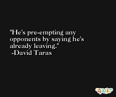 He's pre-empting any opponents by saying he's already leaving. -David Taras