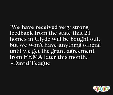 We have received very strong feedback from the state that 21 homes in Clyde will be bought out, but we won't have anything official until we get the grant agreement from FEMA later this month. -David Teague