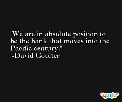 We are in absolute position to be the bank that moves into the Pacific century. -David Coulter