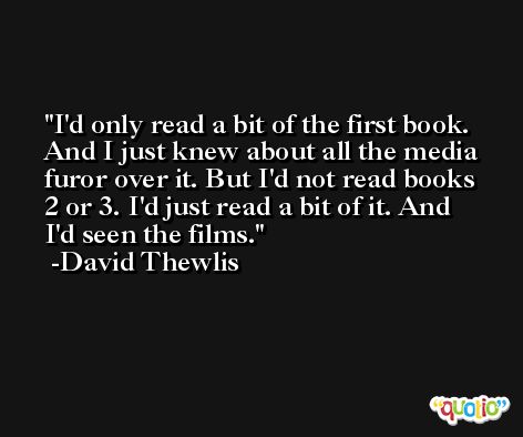 I'd only read a bit of the first book. And I just knew about all the media furor over it. But I'd not read books 2 or 3. I'd just read a bit of it. And I'd seen the films. -David Thewlis