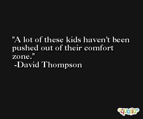 A lot of these kids haven't been pushed out of their comfort zone. -David Thompson