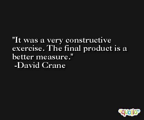 It was a very constructive exercise. The final product is a better measure. -David Crane
