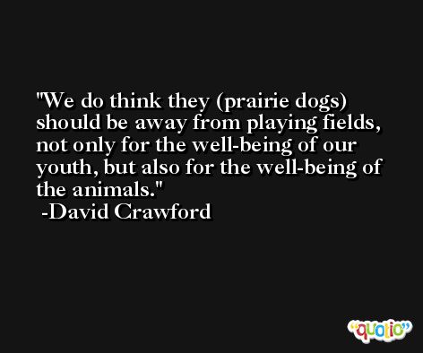 We do think they (prairie dogs) should be away from playing fields, not only for the well-being of our youth, but also for the well-being of the animals. -David Crawford