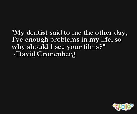 My dentist said to me the other day, I've enough problems in my life, so why should I see your films? -David Cronenberg