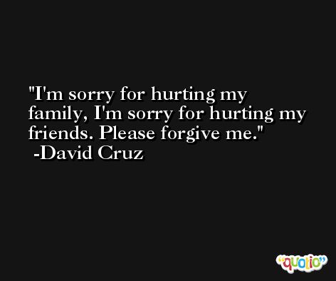 I'm sorry for hurting my family, I'm sorry for hurting my friends. Please forgive me. -David Cruz