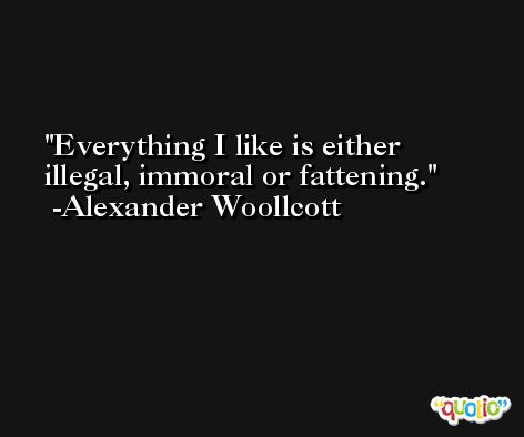 Everything I like is either illegal, immoral or fattening. -Alexander Woollcott