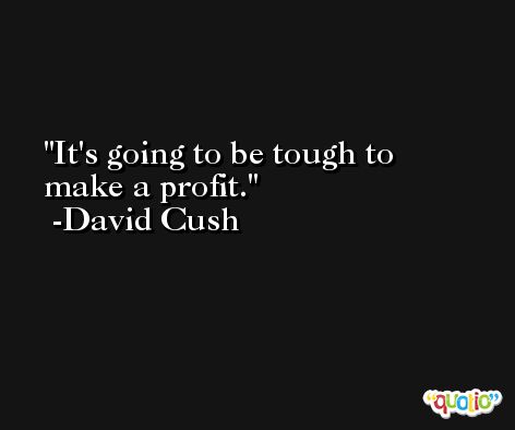 It's going to be tough to make a profit. -David Cush