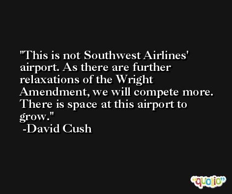 This is not Southwest Airlines' airport. As there are further relaxations of the Wright Amendment, we will compete more. There is space at this airport to grow. -David Cush