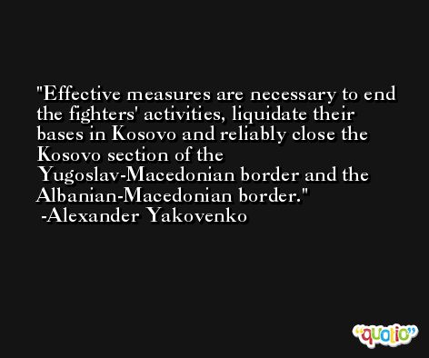 Effective measures are necessary to end the fighters' activities, liquidate their bases in Kosovo and reliably close the Kosovo section of the Yugoslav-Macedonian border and the Albanian-Macedonian border. -Alexander Yakovenko