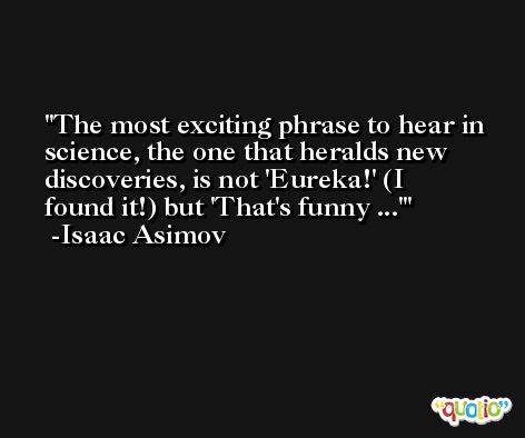 The most exciting phrase to hear in science, the one that heralds new discoveries, is not 'Eureka!' (I found it!) but 'That's funny ...' -Isaac Asimov