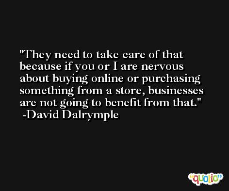 They need to take care of that because if you or I are nervous about buying online or purchasing something from a store, businesses are not going to benefit from that. -David Dalrymple