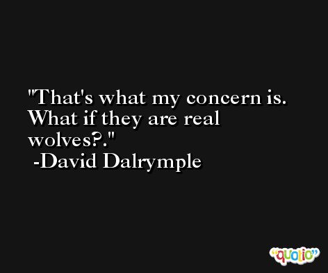 That's what my concern is. What if they are real wolves?. -David Dalrymple