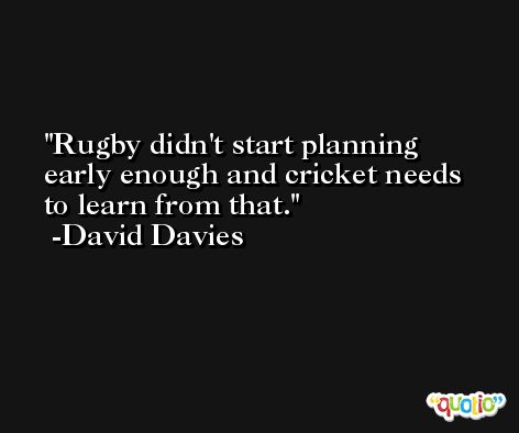 Rugby didn't start planning early enough and cricket needs to learn from that. -David Davies