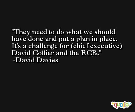 They need to do what we should have done and put a plan in place. It's a challenge for (chief executive) David Collier and the ECB. -David Davies