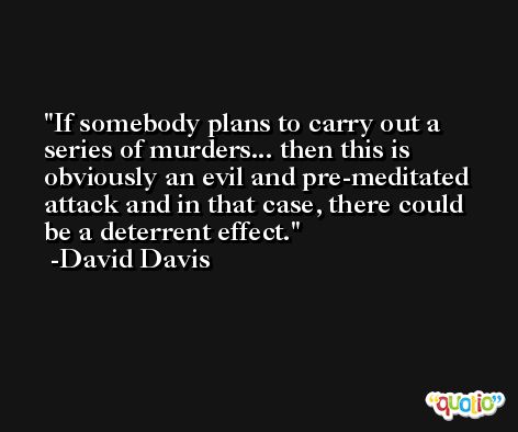 If somebody plans to carry out a series of murders... then this is obviously an evil and pre-meditated attack and in that case, there could be a deterrent effect. -David Davis