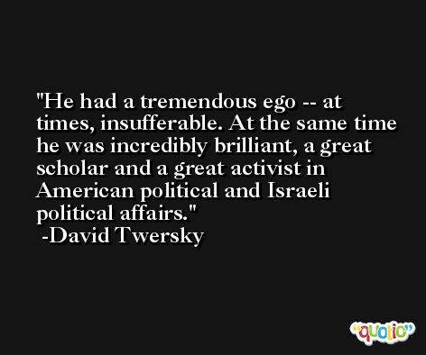 He had a tremendous ego -- at times, insufferable. At the same time he was incredibly brilliant, a great scholar and a great activist in American political and Israeli political affairs. -David Twersky