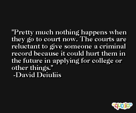 Pretty much nothing happens when they go to court now. The courts are reluctant to give someone a criminal record because it could hurt them in the future in applying for college or other things. -David Deiuliis