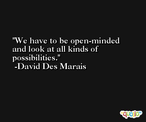 We have to be open-minded and look at all kinds of possibilities. -David Des Marais