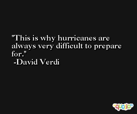 This is why hurricanes are always very difficult to prepare for. -David Verdi