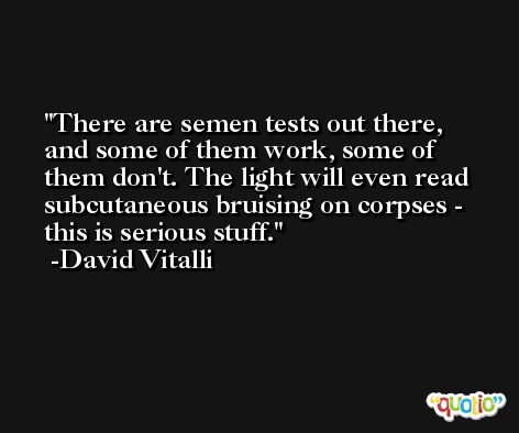 There are semen tests out there, and some of them work, some of them don't. The light will even read subcutaneous bruising on corpses - this is serious stuff. -David Vitalli