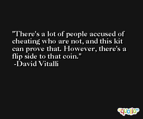 There's a lot of people accused of cheating who are not, and this kit can prove that. However, there's a flip side to that coin. -David Vitalli