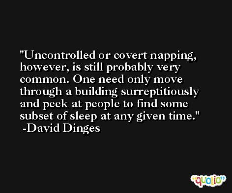 Uncontrolled or covert napping, however, is still probably very common. One need only move through a building surreptitiously and peek at people to find some subset of sleep at any given time. -David Dinges