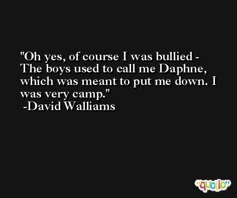 Oh yes, of course I was bullied - The boys used to call me Daphne, which was meant to put me down. I was very camp. -David Walliams