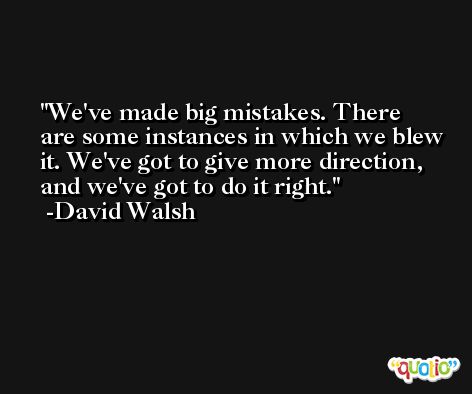 We've made big mistakes. There are some instances in which we blew it. We've got to give more direction, and we've got to do it right. -David Walsh