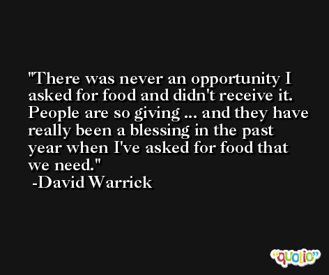 There was never an opportunity I asked for food and didn't receive it. People are so giving ... and they have really been a blessing in the past year when I've asked for food that we need. -David Warrick