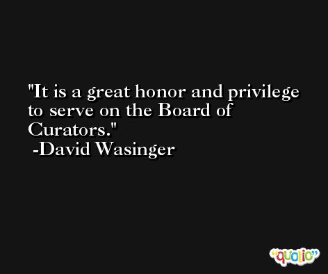 It is a great honor and privilege to serve on the Board of Curators. -David Wasinger