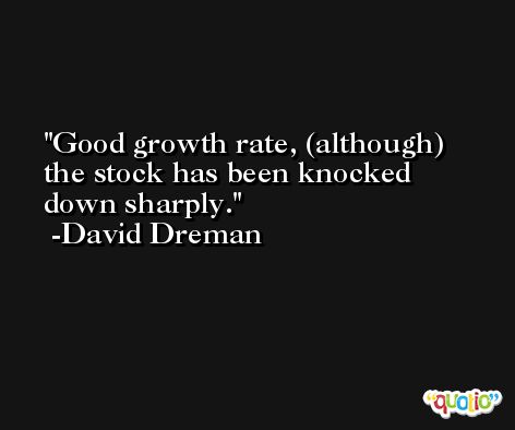 Good growth rate, (although) the stock has been knocked down sharply. -David Dreman