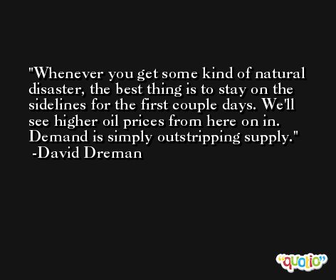 Whenever you get some kind of natural disaster, the best thing is to stay on the sidelines for the first couple days. We'll see higher oil prices from here on in. Demand is simply outstripping supply. -David Dreman