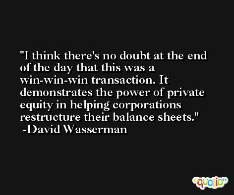I think there's no doubt at the end of the day that this was a win-win-win transaction. It demonstrates the power of private equity in helping corporations restructure their balance sheets. -David Wasserman