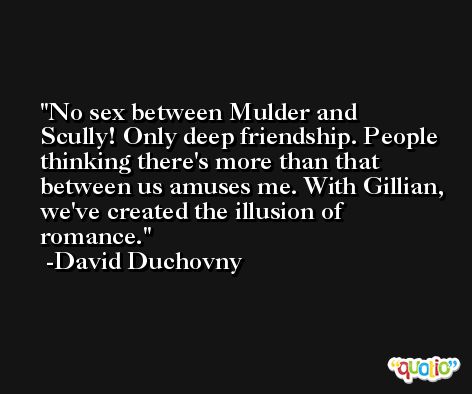 No sex between Mulder and Scully! Only deep friendship. People thinking there's more than that between us amuses me. With Gillian, we've created the illusion of romance. -David Duchovny