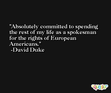 Absolutely committed to spending the rest of my life as a spokesman for the rights of European Americans. -David Duke