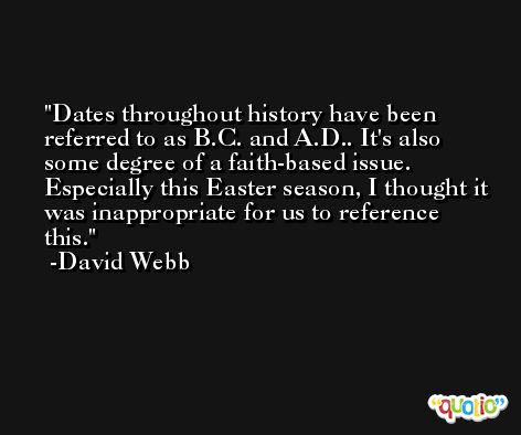 Dates throughout history have been referred to as B.C. and A.D.. It's also some degree of a faith-based issue. Especially this Easter season, I thought it was inappropriate for us to reference this. -David Webb