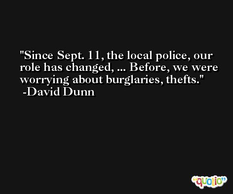 Since Sept. 11, the local police, our role has changed, ... Before, we were worrying about burglaries, thefts. -David Dunn