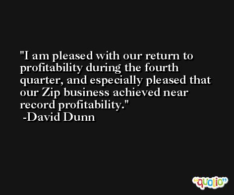 I am pleased with our return to profitability during the fourth quarter, and especially pleased that our Zip business achieved near record profitability. -David Dunn
