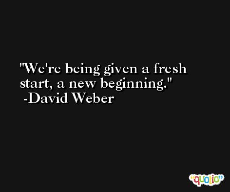 We're being given a fresh start, a new beginning. -David Weber