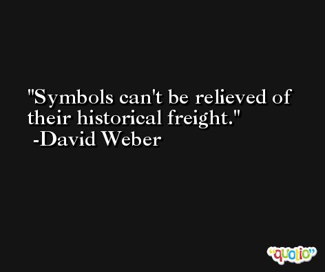 Symbols can't be relieved of their historical freight. -David Weber