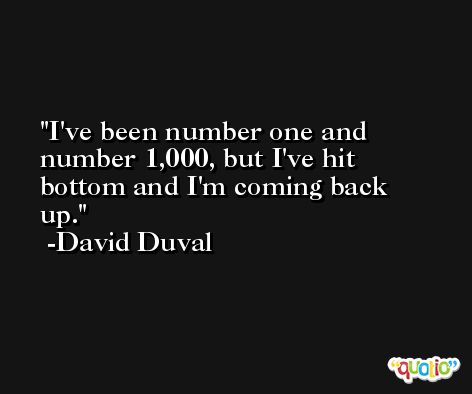 I've been number one and number 1,000, but I've hit bottom and I'm coming back up. -David Duval