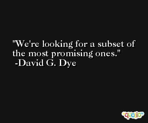 We're looking for a subset of the most promising ones. -David G. Dye