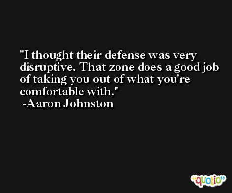 I thought their defense was very disruptive. That zone does a good job of taking you out of what you're comfortable with. -Aaron Johnston
