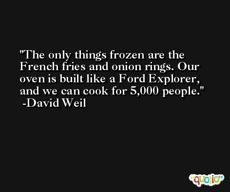 The only things frozen are the French fries and onion rings. Our oven is built like a Ford Explorer, and we can cook for 5,000 people. -David Weil