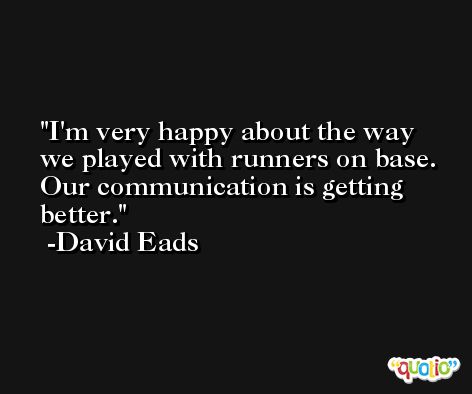 I'm very happy about the way we played with runners on base. Our communication is getting better. -David Eads
