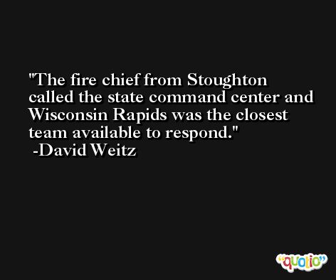 The fire chief from Stoughton called the state command center and Wisconsin Rapids was the closest team available to respond. -David Weitz