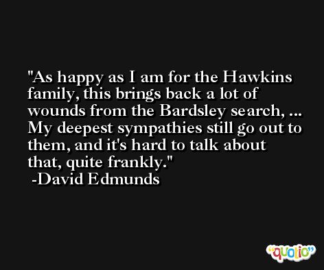 As happy as I am for the Hawkins family, this brings back a lot of wounds from the Bardsley search, ... My deepest sympathies still go out to them, and it's hard to talk about that, quite frankly. -David Edmunds