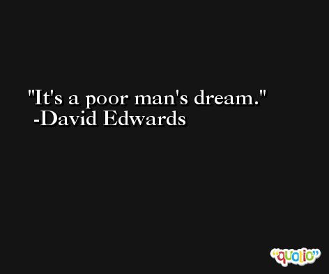 It's a poor man's dream. -David Edwards