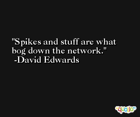 Spikes and stuff are what bog down the network. -David Edwards